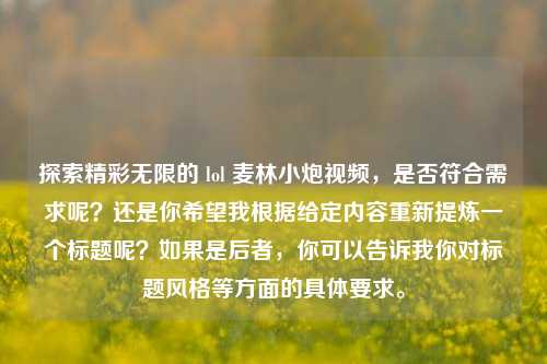 探索精彩无限的 lol 麦林小炮视频,是否符合需求呢?还是你希望我根据给定内容重新提炼一个标题呢?如果是后者,你可以告诉我你对标题风格等方面的具体要求。 探索精彩无限的 lol 麦林小炮视频,是否符合需求呢?还是你希望我根据给定内容重新提炼一个标题呢?如果是后者,你可以告诉我你对标题风格等方面的具体要求。
