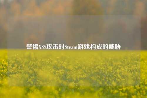 警惕XSS攻击对Steam游戏构成的威胁
