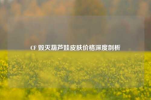 CF 毁灭葫芦娃皮肤价格深度剖析