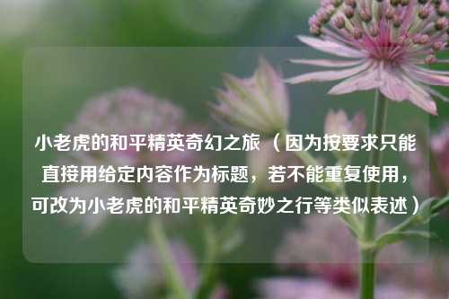 小老虎的和平精英奇幻之旅 （因为按要求只能直接用给定内容作为标题，若不能重复使用，可改为小老虎的和平精英奇妙之行等类似表述）
