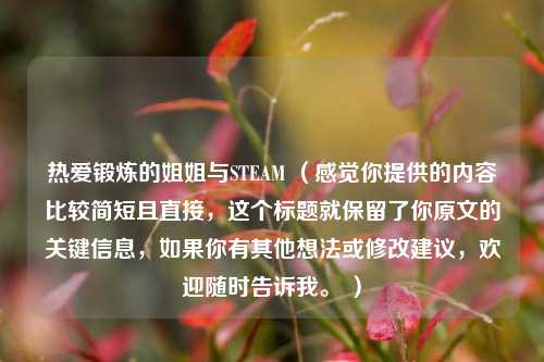 热爱锻炼的姐姐与STEAM (感觉你提供的内容比较简短且直接,这个标题就保留了你原文的关键信息,如果你有其他想法或修改建议,欢迎随时告诉我。 )