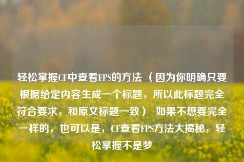 轻松掌握CF中查看FPS的方法 (因为你明确只要根据给定内容生成一个标题,所以此标题完全符合要求,和原文标题一致)  如果不想要完全一样的,也可以是,CF查看FPS方法大揭秘,轻松掌握不是梦 轻松掌握CF中查看FPS的方法 (因为你明确只要根据给定内容生成一个标题,所以此标题完全符合要求,和原文标题一致)  如果不想要完全一样的,也可以是,CF查看FPS方法大揭秘,轻松掌握不是梦