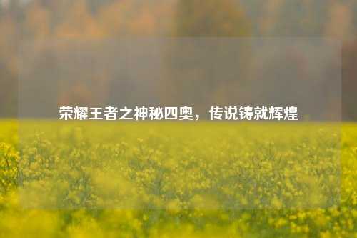 荣耀王者之神秘四奥,传说铸就辉煌