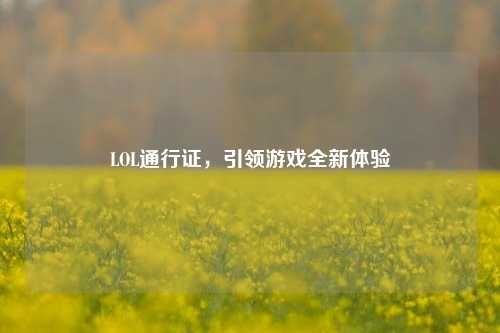 LOL通行证,引领游戏全新体验 LOL通行证,引领游戏全新体验