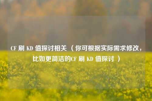 CF 刷 KD 值探讨相关 (你可根据实际需求修改,比如更简洁的CF 刷 KD 值探讨 ) CF 刷 KD 值探讨相关 (你可根据实际需求修改,比如更简洁的CF 刷 KD 值探讨 )