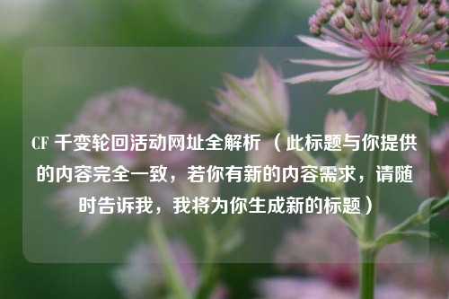CF 千变轮回活动网址全解析 (此标题与你提供的内容完全一致,若你有新的内容需求,请随时告诉我,我将为你生成新的标题) CF 千变轮回活动网址全解析 (此标题与你提供的内容完全一致,若你有新的内容需求,请随时告诉我,我将为你生成新的标题)