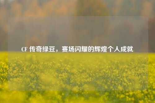 CF 传奇绿豆，赛场闪耀的辉煌个人成就