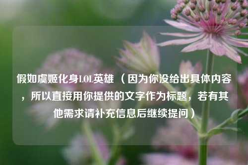 假如虞姬化身LOL英雄 （因为你没给出具体内容，所以直接用你提供的文字作为标题，若有其他需求请补充信息后继续提问）