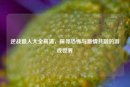 逆战狼人大全高清，探寻恐怖与激情共融的游戏世界