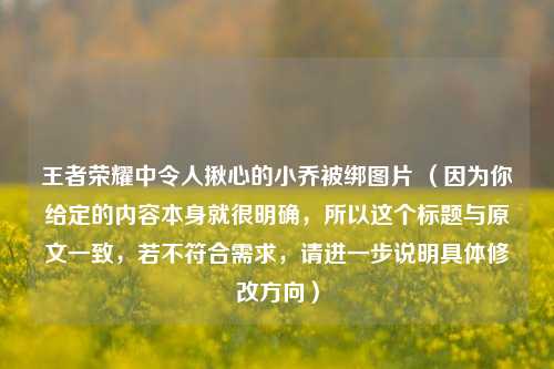 王者荣耀中令人揪心的小乔被绑图片 （因为你给定的内容本身就很明确，所以这个标题与原文一致，若不符合需求，请进一步说明具体修改方向）