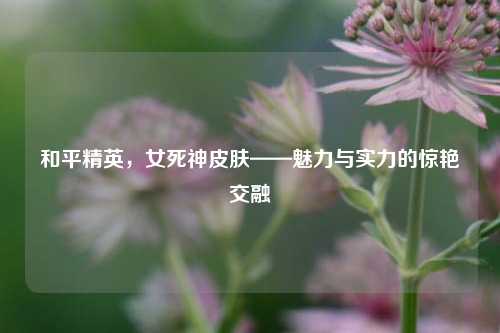 和平精英，女死神皮肤——魅力与实力的惊艳交融