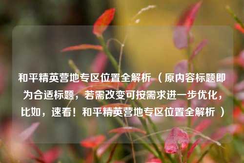 和平精英营地专区位置全解析 (原内容标题即为合适标题,若需改变可按需求进一步优化,比如,速看!和平精英营地专区位置全解析 )