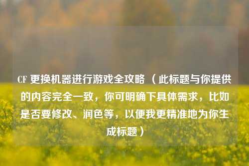 CF 更换机器进行游戏全攻略 (此标题与你提供的内容完全一致,你可明确下具体需求,比如是否要修改、润色等,以便我更精准地为你生成标题)
