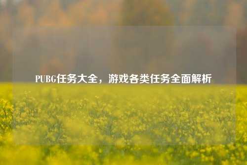 PUBG任务大全，游戏各类任务全面解析