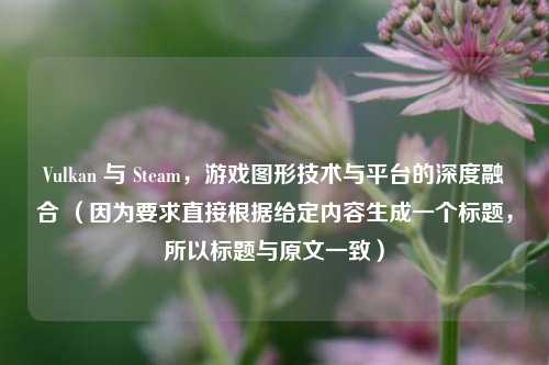 Vulkan 与 Steam，游戏图形技术与平台的深度融合 （因为要求直接根据给定内容生成一个标题，所以标题与原文一致）