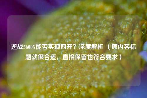 逆战5600X能否实现四开？深度解析 （原内容标题就很合适，直接保留也符合要求）
