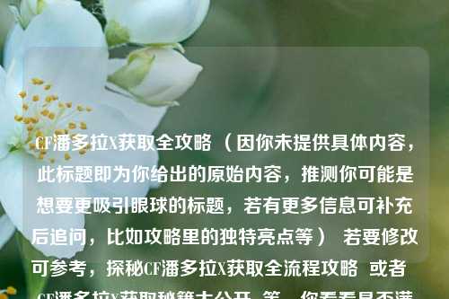 CF潘多拉X获取全攻略 (因你未提供具体内容,此标题即为你给出的原始内容,推测你可能是想要更吸引眼球的标题,若有更多信息可补充后追问,比如攻略里的独特亮点等) 若要修改可参考,探秘CF潘多拉X获取全流程攻略 或者 CF潘多拉X获取秘籍大公开 等,你看看是否满足需求,不满足可继续告诉我要求。