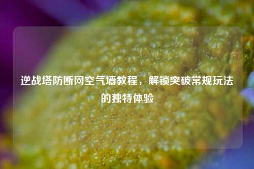 逆战塔防断网空气墙教程，解锁突破常规玩法的独特体验