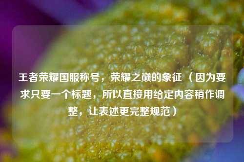 王者荣耀国服称号，荣耀之巅的象征 （因为要求只要一个标题，所以直接用给定内容稍作调整，让表述更完整规范）