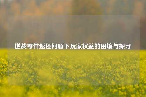 逆战零件返还问题下玩家权益的困境与探寻